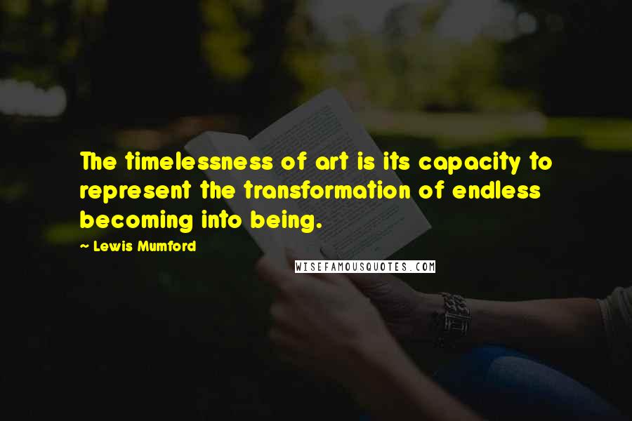 Lewis Mumford Quotes: The timelessness of art is its capacity to represent the transformation of endless becoming into being.