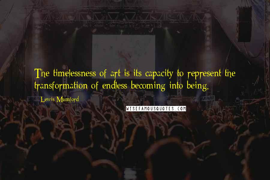 Lewis Mumford Quotes: The timelessness of art is its capacity to represent the transformation of endless becoming into being.