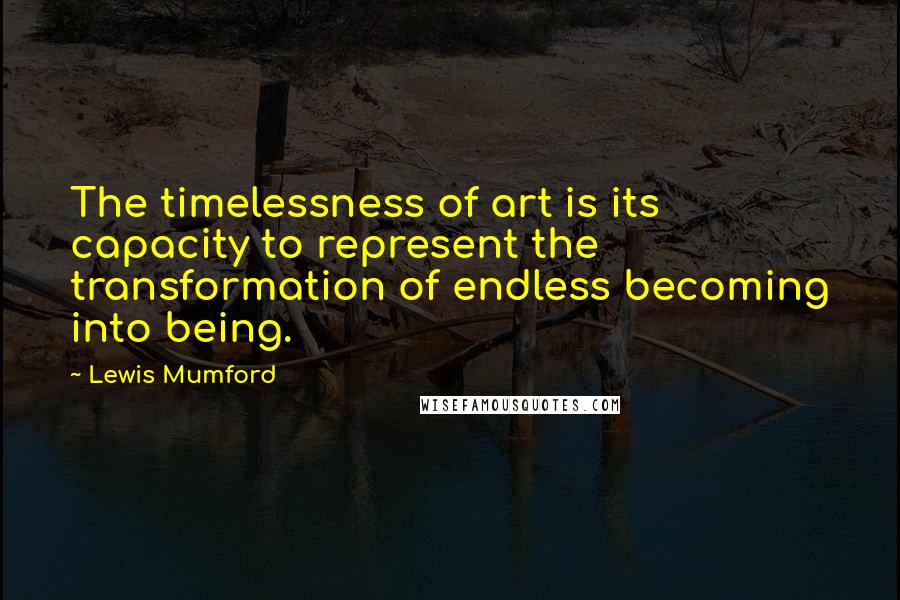 Lewis Mumford Quotes: The timelessness of art is its capacity to represent the transformation of endless becoming into being.