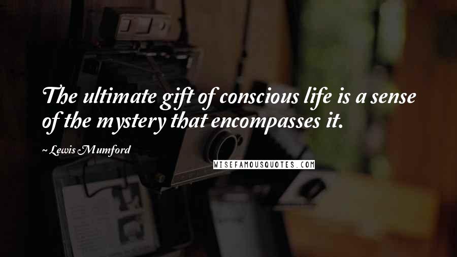 Lewis Mumford Quotes: The ultimate gift of conscious life is a sense of the mystery that encompasses it.