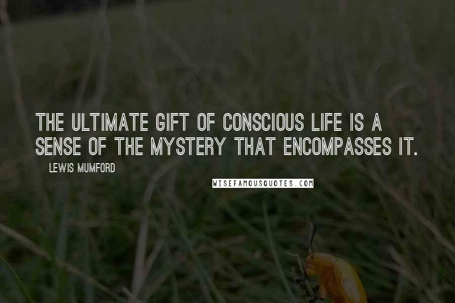 Lewis Mumford Quotes: The ultimate gift of conscious life is a sense of the mystery that encompasses it.