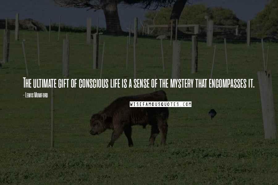 Lewis Mumford Quotes: The ultimate gift of conscious life is a sense of the mystery that encompasses it.