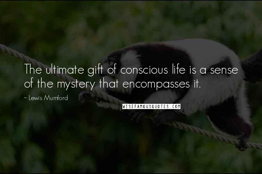 Lewis Mumford Quotes: The ultimate gift of conscious life is a sense of the mystery that encompasses it.