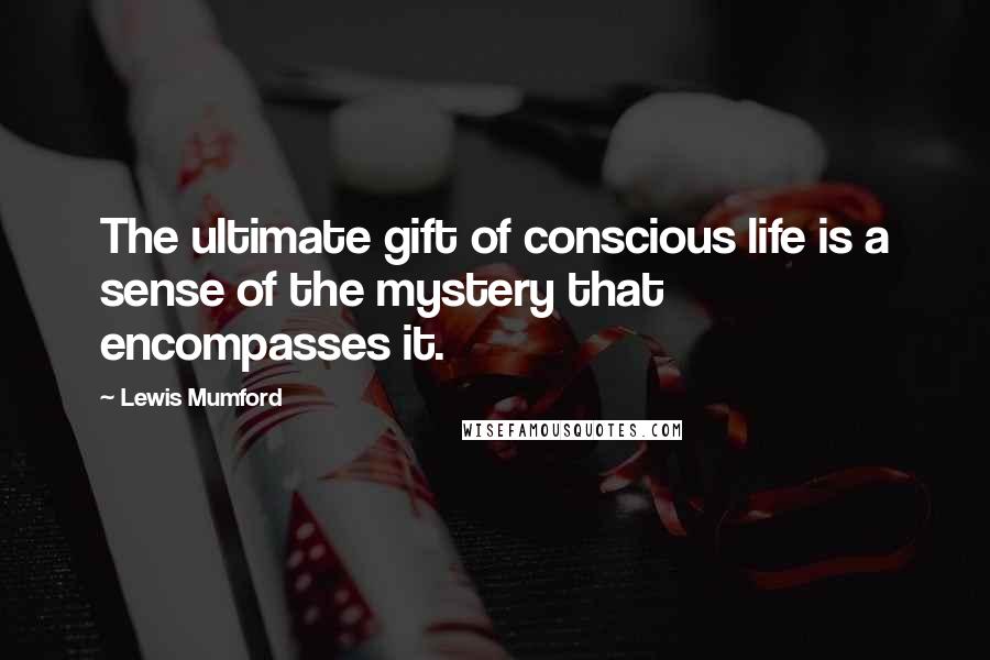 Lewis Mumford Quotes: The ultimate gift of conscious life is a sense of the mystery that encompasses it.