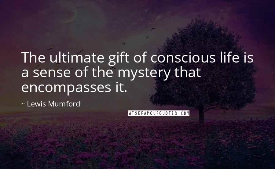 Lewis Mumford Quotes: The ultimate gift of conscious life is a sense of the mystery that encompasses it.