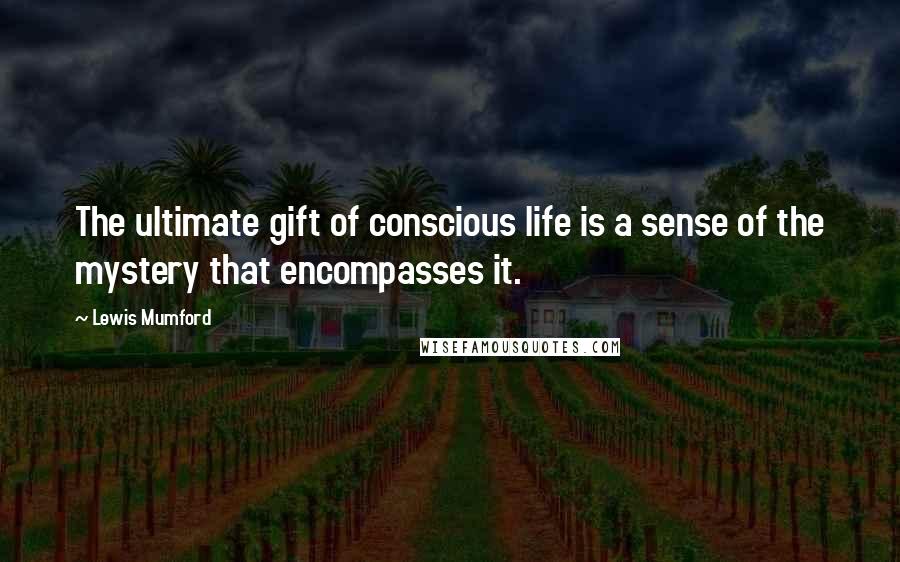 Lewis Mumford Quotes: The ultimate gift of conscious life is a sense of the mystery that encompasses it.