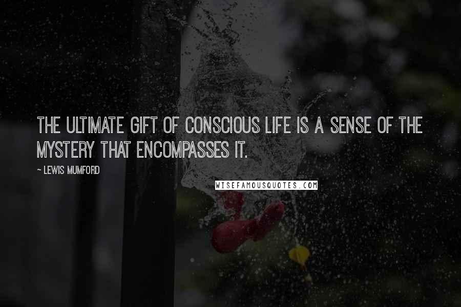 Lewis Mumford Quotes: The ultimate gift of conscious life is a sense of the mystery that encompasses it.