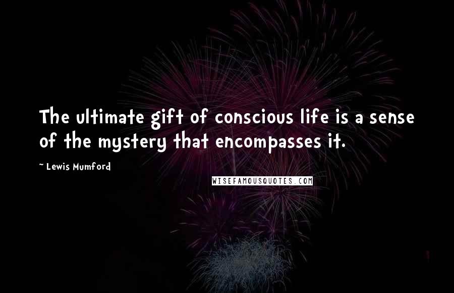Lewis Mumford Quotes: The ultimate gift of conscious life is a sense of the mystery that encompasses it.