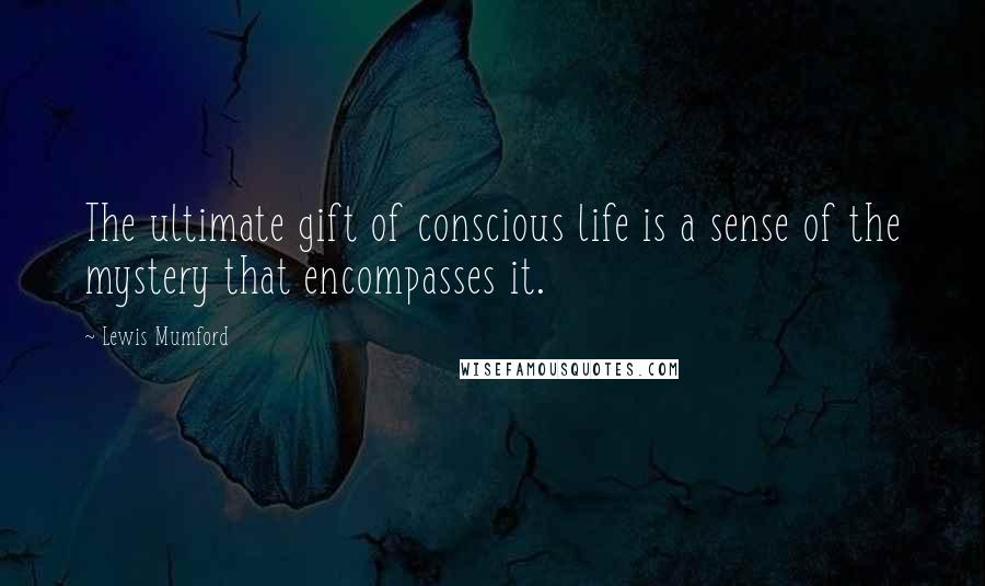 Lewis Mumford Quotes: The ultimate gift of conscious life is a sense of the mystery that encompasses it.