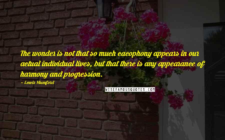 Lewis Mumford Quotes: The wonder is not that so much cacophony appears in our actual individual lives, but that there is any appearance of harmony and progression.