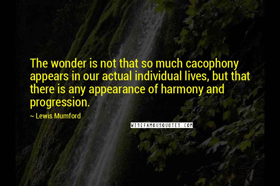 Lewis Mumford Quotes: The wonder is not that so much cacophony appears in our actual individual lives, but that there is any appearance of harmony and progression.
