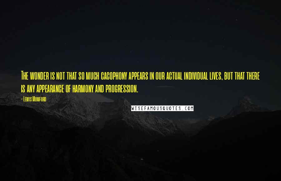 Lewis Mumford Quotes: The wonder is not that so much cacophony appears in our actual individual lives, but that there is any appearance of harmony and progression.