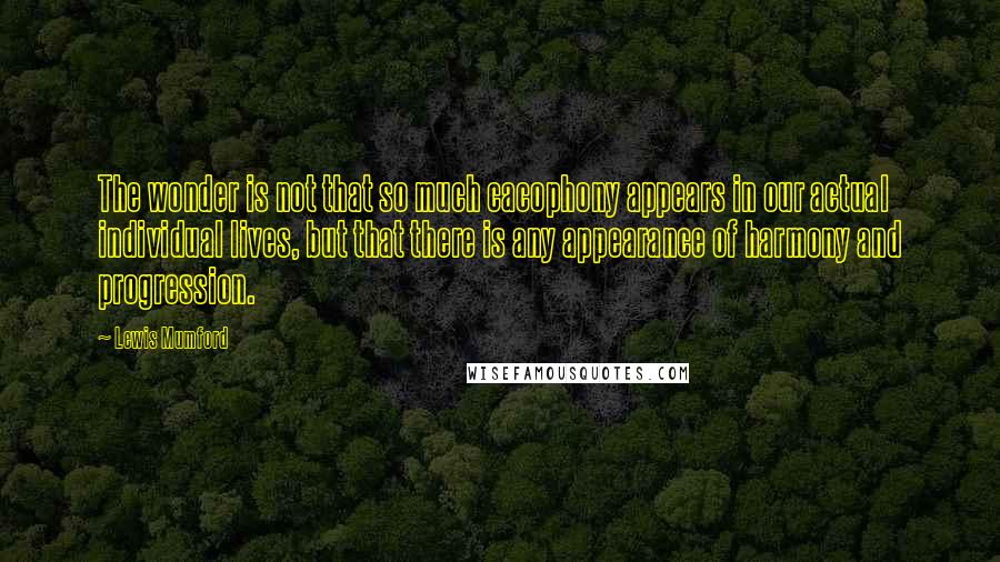 Lewis Mumford Quotes: The wonder is not that so much cacophony appears in our actual individual lives, but that there is any appearance of harmony and progression.