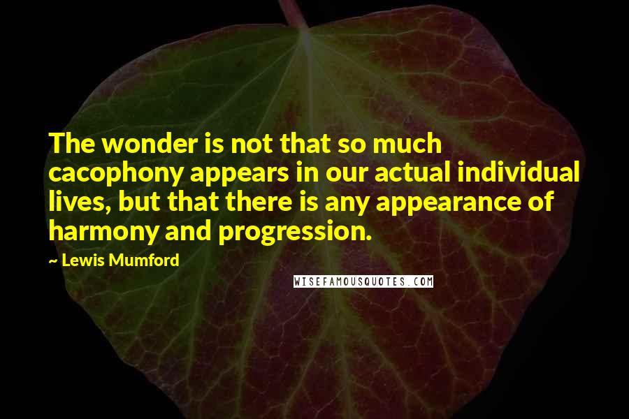 Lewis Mumford Quotes: The wonder is not that so much cacophony appears in our actual individual lives, but that there is any appearance of harmony and progression.