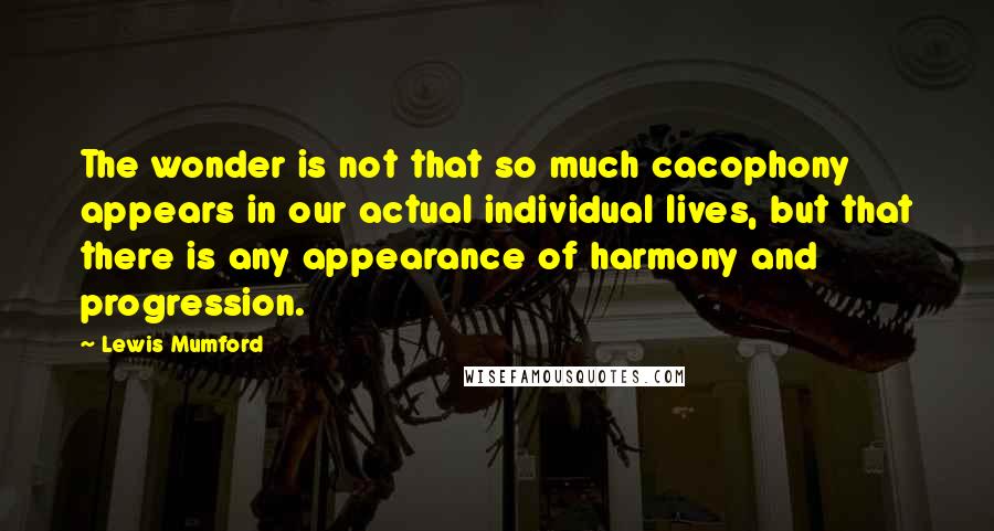 Lewis Mumford Quotes: The wonder is not that so much cacophony appears in our actual individual lives, but that there is any appearance of harmony and progression.