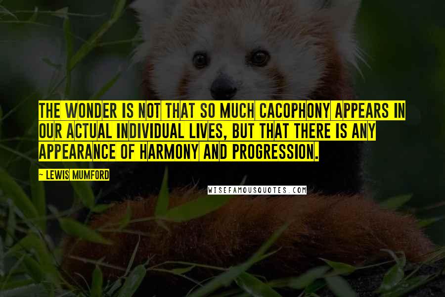 Lewis Mumford Quotes: The wonder is not that so much cacophony appears in our actual individual lives, but that there is any appearance of harmony and progression.