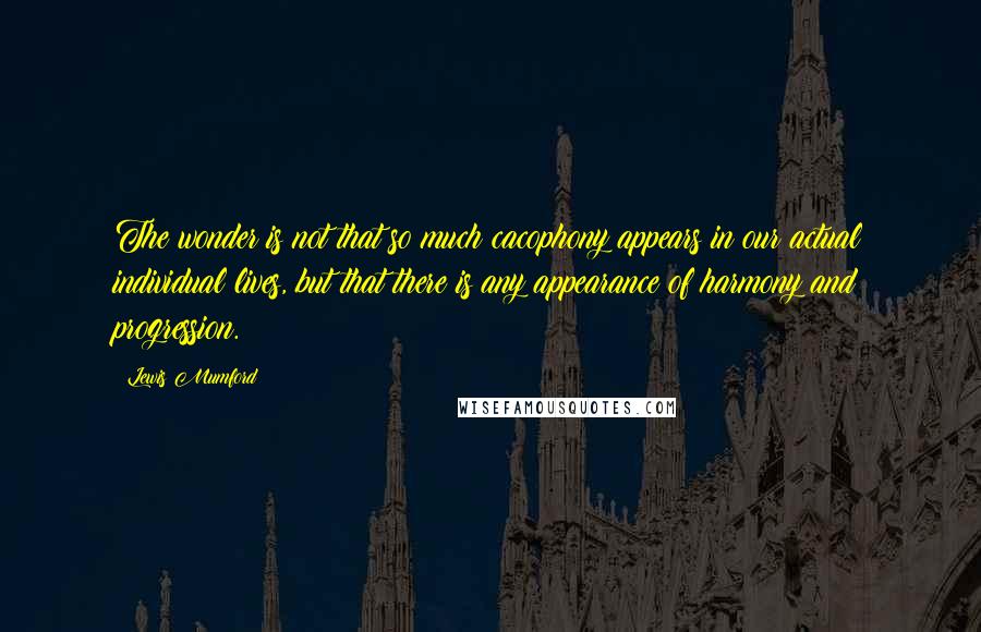 Lewis Mumford Quotes: The wonder is not that so much cacophony appears in our actual individual lives, but that there is any appearance of harmony and progression.