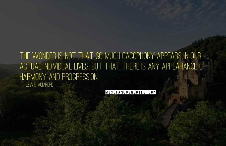 Lewis Mumford Quotes: The wonder is not that so much cacophony appears in our actual individual lives, but that there is any appearance of harmony and progression.