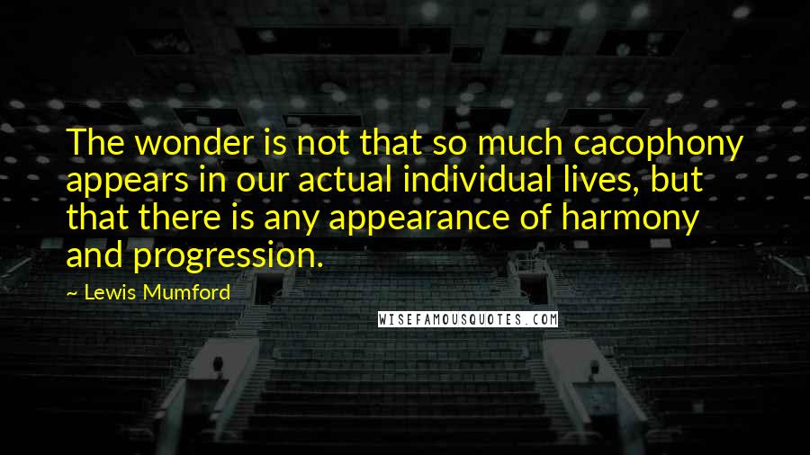 Lewis Mumford Quotes: The wonder is not that so much cacophony appears in our actual individual lives, but that there is any appearance of harmony and progression.