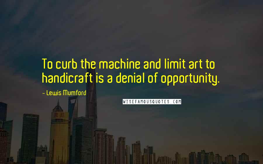 Lewis Mumford Quotes: To curb the machine and limit art to handicraft is a denial of opportunity.