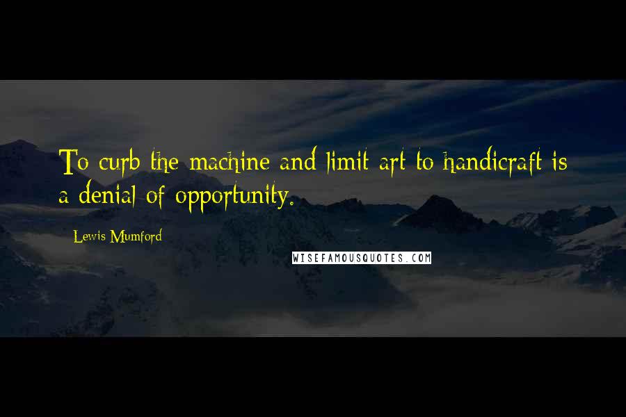 Lewis Mumford Quotes: To curb the machine and limit art to handicraft is a denial of opportunity.