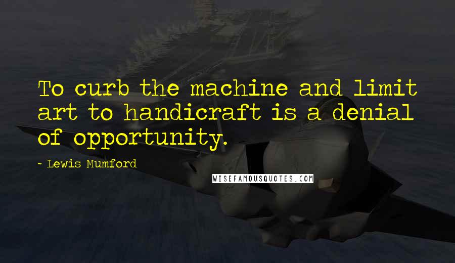 Lewis Mumford Quotes: To curb the machine and limit art to handicraft is a denial of opportunity.