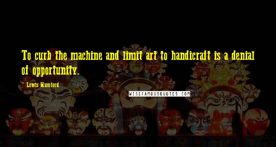 Lewis Mumford Quotes: To curb the machine and limit art to handicraft is a denial of opportunity.