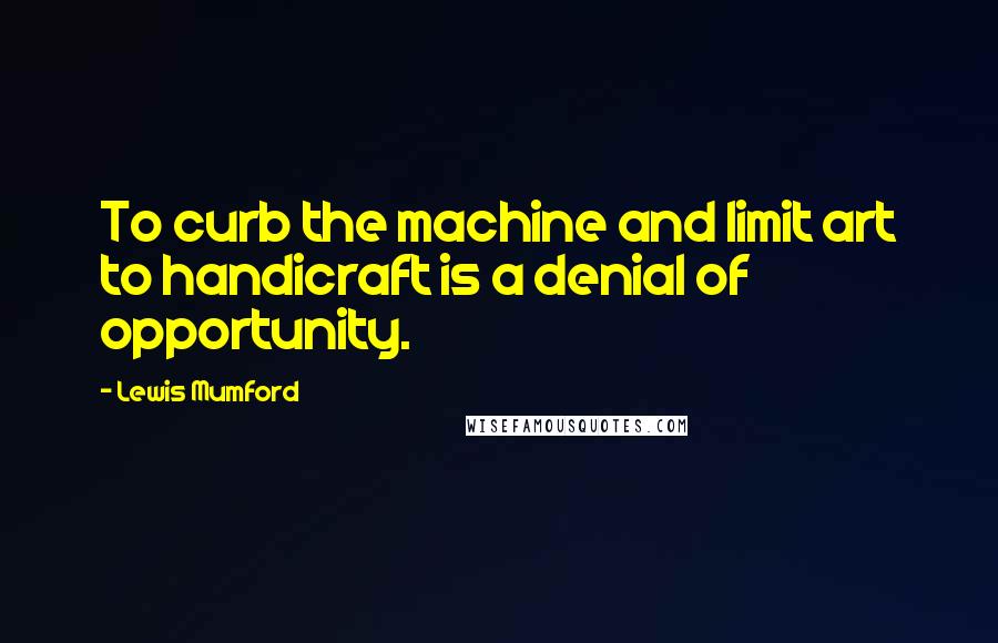 Lewis Mumford Quotes: To curb the machine and limit art to handicraft is a denial of opportunity.