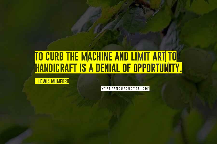 Lewis Mumford Quotes: To curb the machine and limit art to handicraft is a denial of opportunity.