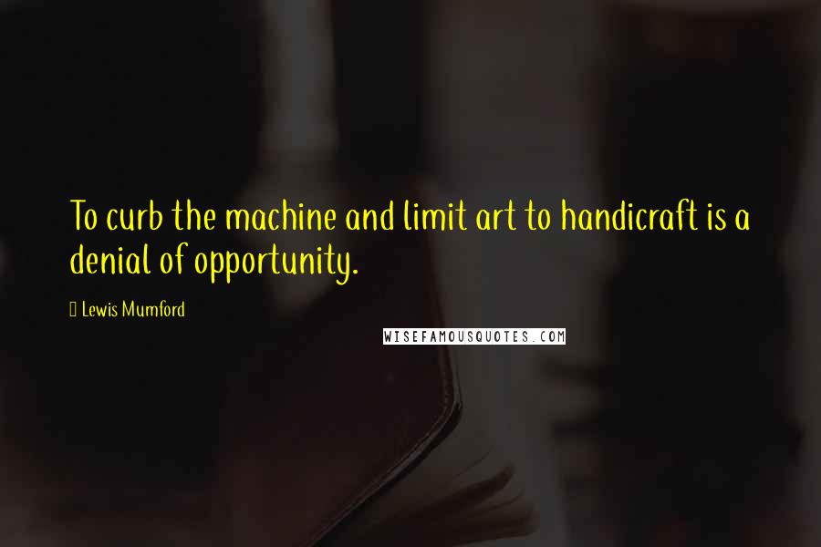 Lewis Mumford Quotes: To curb the machine and limit art to handicraft is a denial of opportunity.