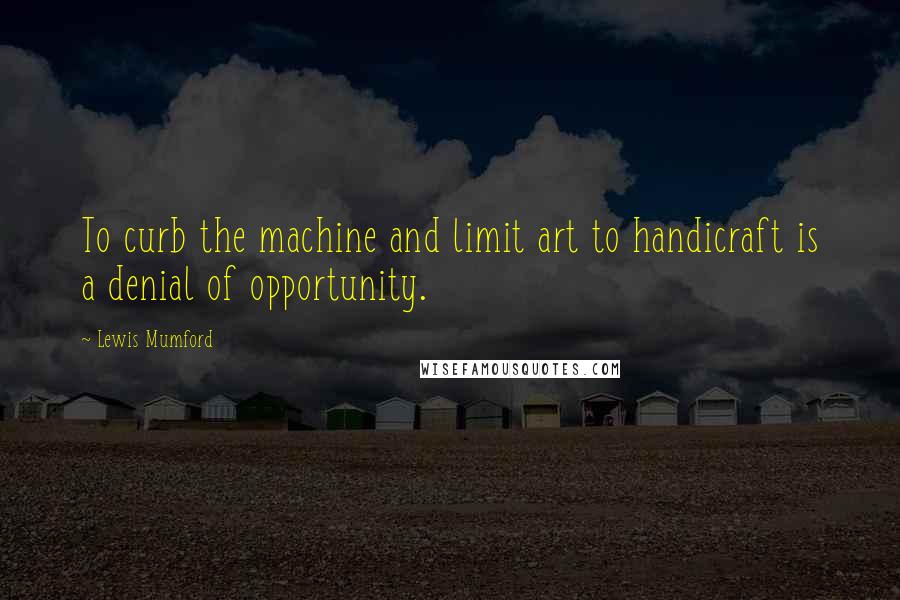 Lewis Mumford Quotes: To curb the machine and limit art to handicraft is a denial of opportunity.