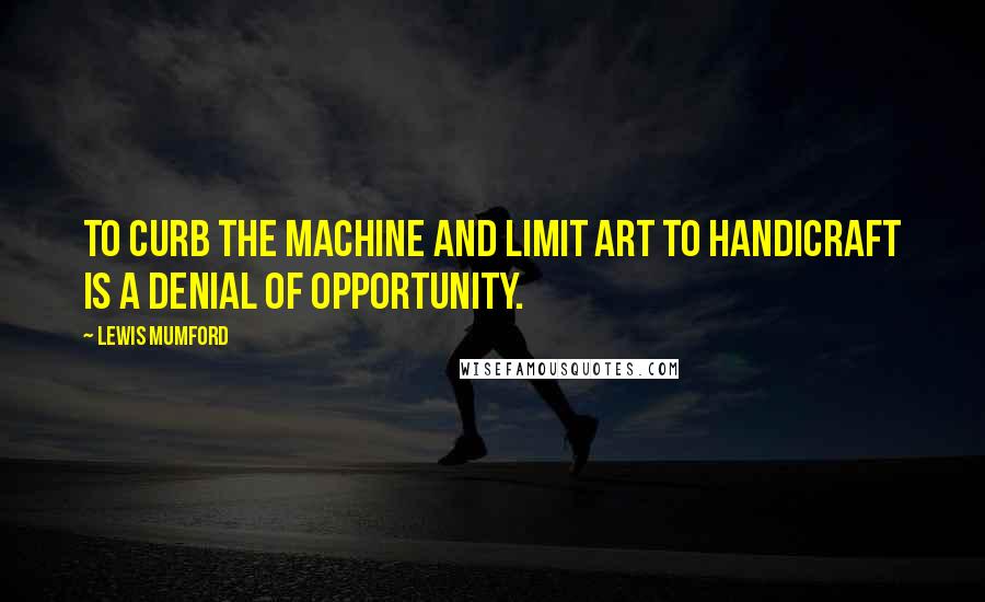 Lewis Mumford Quotes: To curb the machine and limit art to handicraft is a denial of opportunity.