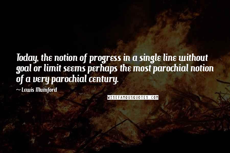 Lewis Mumford Quotes: Today, the notion of progress in a single line without goal or limit seems perhaps the most parochial notion of a very parochial century.