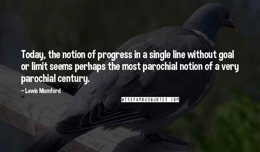 Lewis Mumford Quotes: Today, the notion of progress in a single line without goal or limit seems perhaps the most parochial notion of a very parochial century.