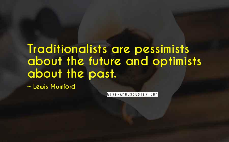 Lewis Mumford Quotes: Traditionalists are pessimists about the future and optimists about the past.