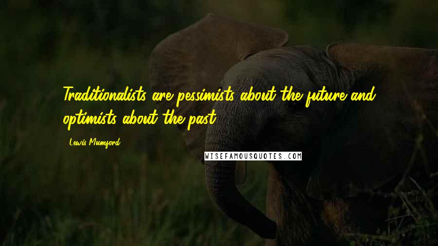 Lewis Mumford Quotes: Traditionalists are pessimists about the future and optimists about the past.