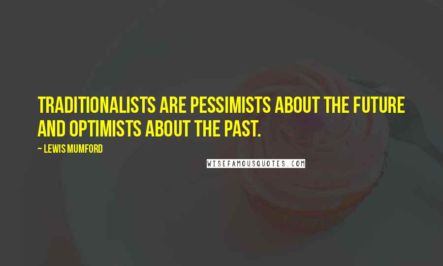 Lewis Mumford Quotes: Traditionalists are pessimists about the future and optimists about the past.