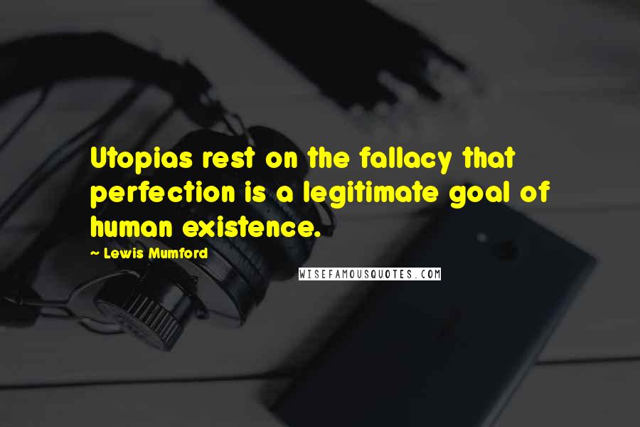 Lewis Mumford Quotes: Utopias rest on the fallacy that perfection is a legitimate goal of human existence.