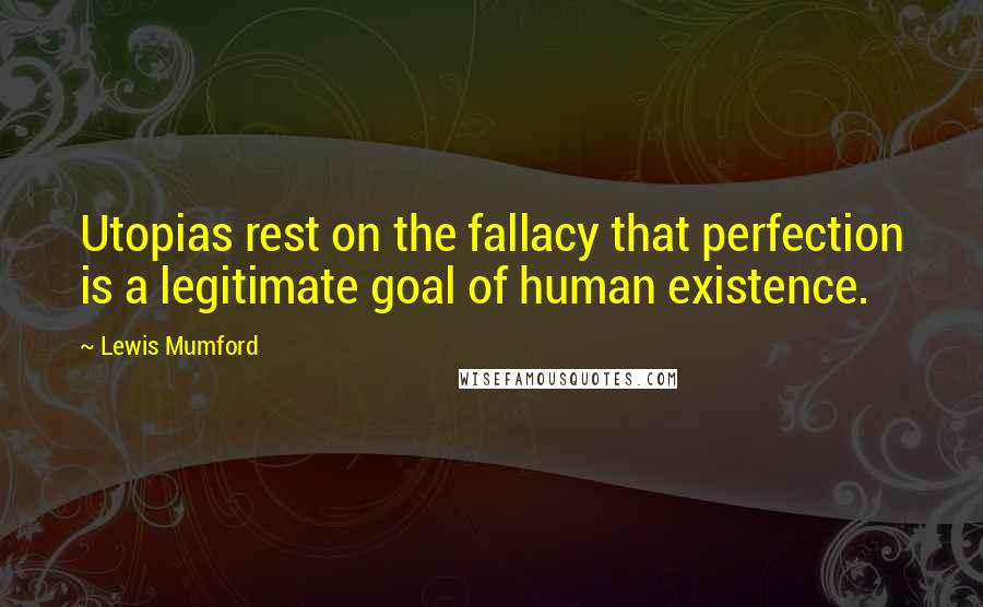 Lewis Mumford Quotes: Utopias rest on the fallacy that perfection is a legitimate goal of human existence.