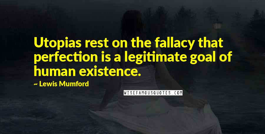 Lewis Mumford Quotes: Utopias rest on the fallacy that perfection is a legitimate goal of human existence.