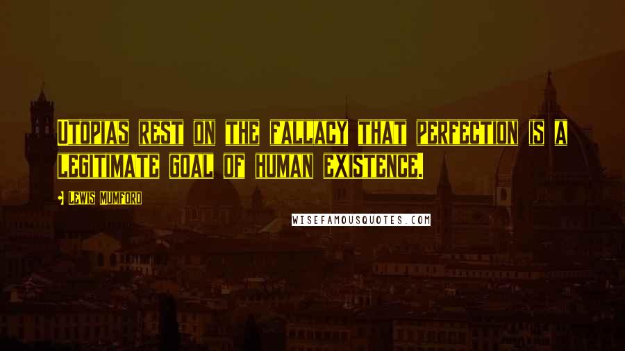 Lewis Mumford Quotes: Utopias rest on the fallacy that perfection is a legitimate goal of human existence.