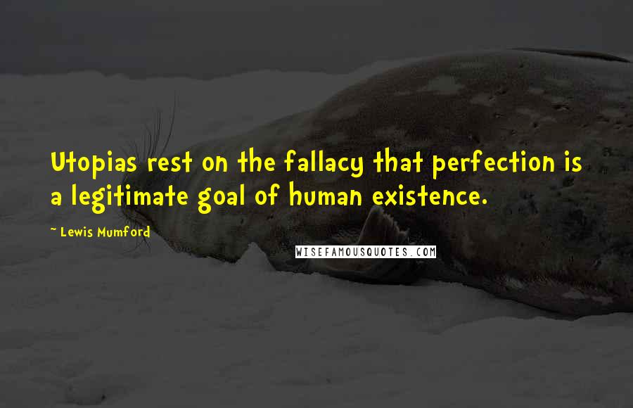 Lewis Mumford Quotes: Utopias rest on the fallacy that perfection is a legitimate goal of human existence.