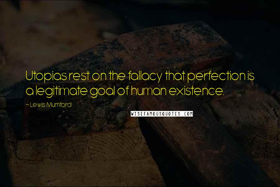 Lewis Mumford Quotes: Utopias rest on the fallacy that perfection is a legitimate goal of human existence.