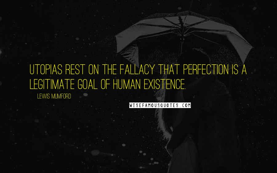 Lewis Mumford Quotes: Utopias rest on the fallacy that perfection is a legitimate goal of human existence.