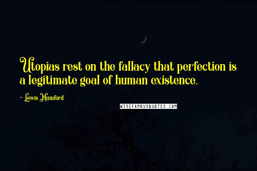 Lewis Mumford Quotes: Utopias rest on the fallacy that perfection is a legitimate goal of human existence.