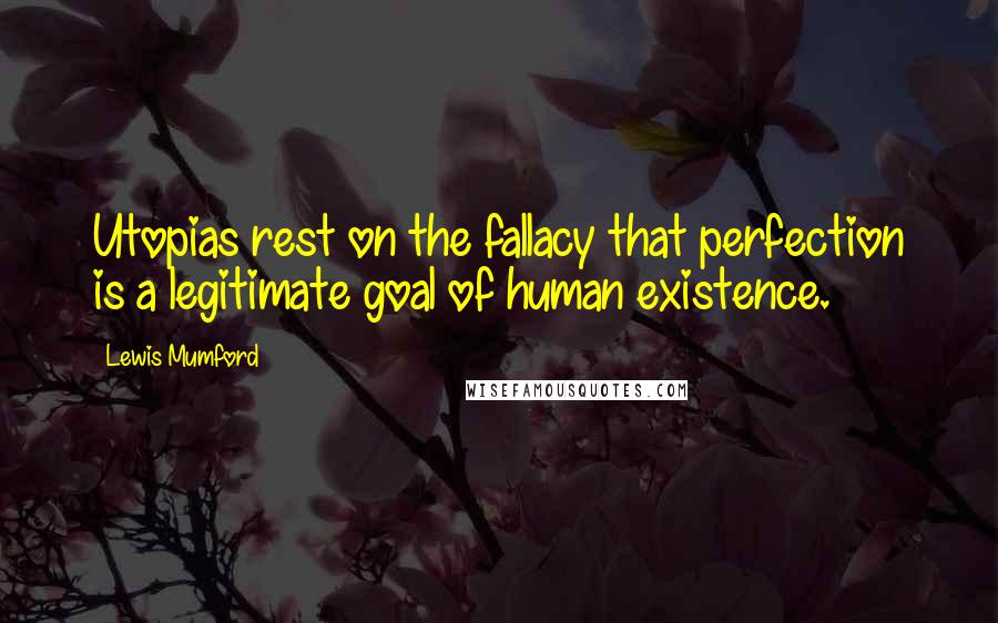 Lewis Mumford Quotes: Utopias rest on the fallacy that perfection is a legitimate goal of human existence.
