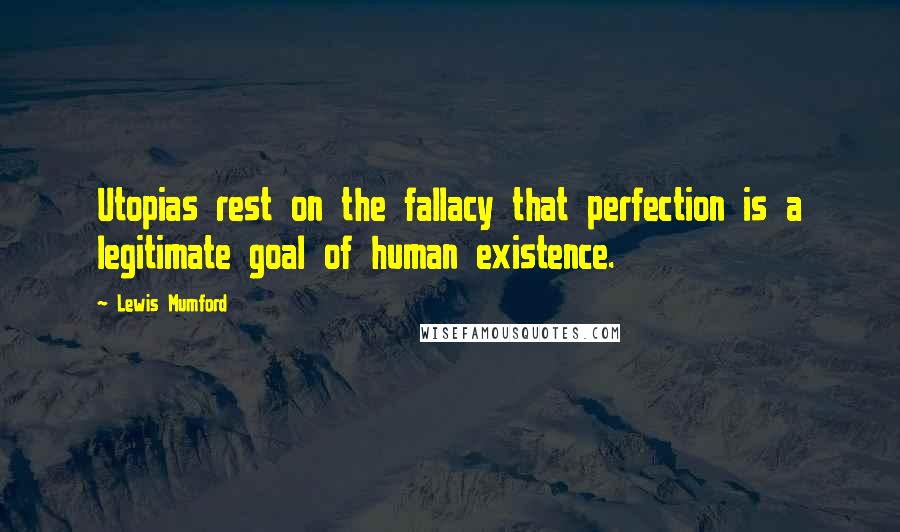 Lewis Mumford Quotes: Utopias rest on the fallacy that perfection is a legitimate goal of human existence.