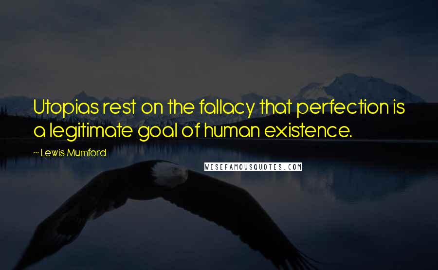 Lewis Mumford Quotes: Utopias rest on the fallacy that perfection is a legitimate goal of human existence.