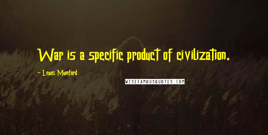 Lewis Mumford Quotes: War is a specific product of civilization.