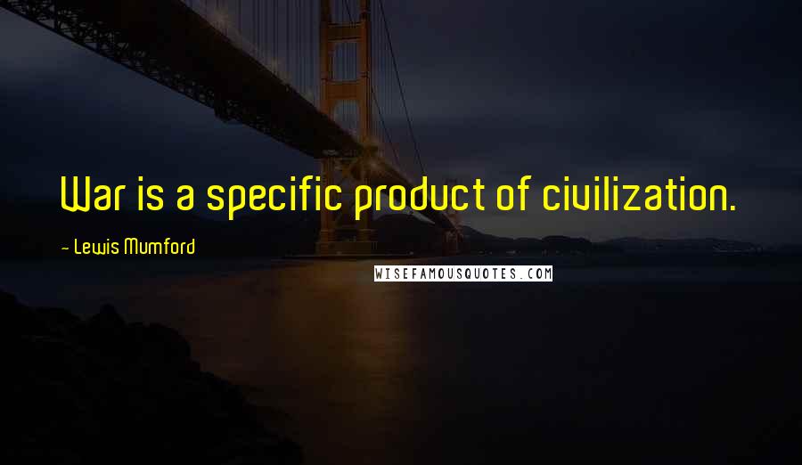 Lewis Mumford Quotes: War is a specific product of civilization.